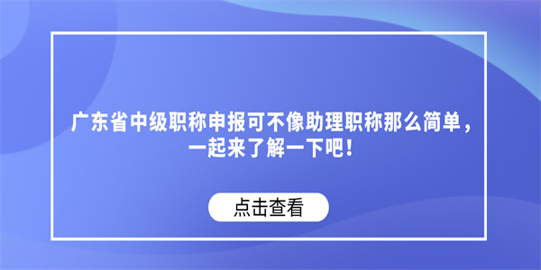 广东省中级职称申报可不像助理职称那么简单，一起来了解一下吧！.jpg