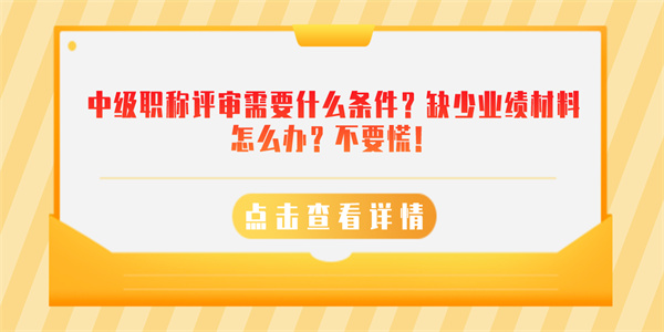 中级职称评审需要什么条件？缺少业绩材料怎么办？不要慌！.jpg