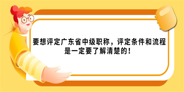 要想评定广东省中级职称，评定条件和流程是一定要了解清楚的！.jpg