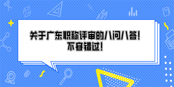 关于广东职称评审的八问八答！不容错过！.jpg