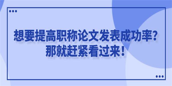 想要提高职称论文发表成功率？那就赶紧看过来！.jpg