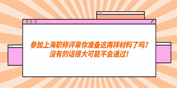 参加上海职称评审你准备这两样材料了吗？没有的话很大可能不会通过！.jpg