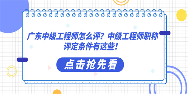 广东中级工程师怎么评？中级工程师职称评定条件有这些！.jpg