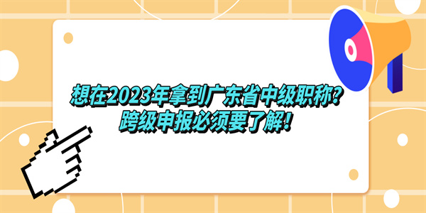 想在2023年拿到广东省中级职称？跨级申报必须要了解！.jpg