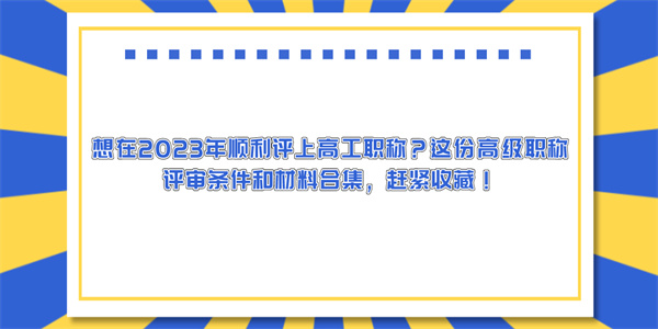 想在2023年顺利评上高工职称？这份高级职称评审条件和材料合集，赶紧收藏！.jpg