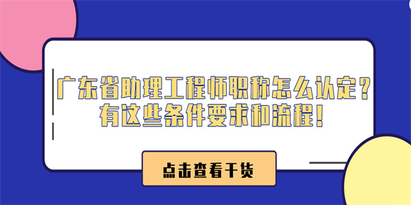 广东省助理工程师职称怎么认定？有这些条件要求和流程！.jpg