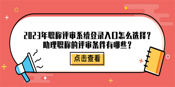 2023年职称评审系统登录入口怎么选择？助理职称的评审条件有哪些？.jpg