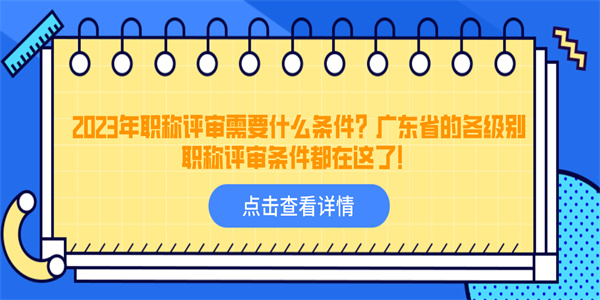 2023年职称评审需要什么条件？广东省的各级别职称评审条件都在这了！.jpg