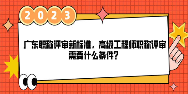 广东职称评审新标准，高级工程师职称评审需要什么条件？.jpg