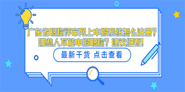 广东省职称评审网上申报系统怎么注册?哪些人不能申报职称?建议细看!.jpg