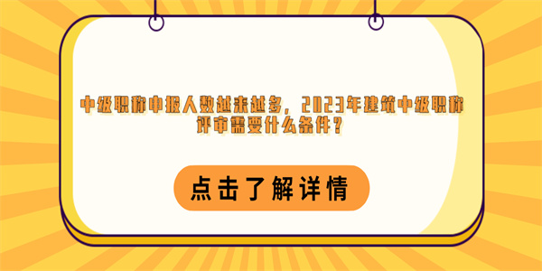 中级职称申报人数越来越多，2023年建筑中级职称评审需要什么条件？.jpg