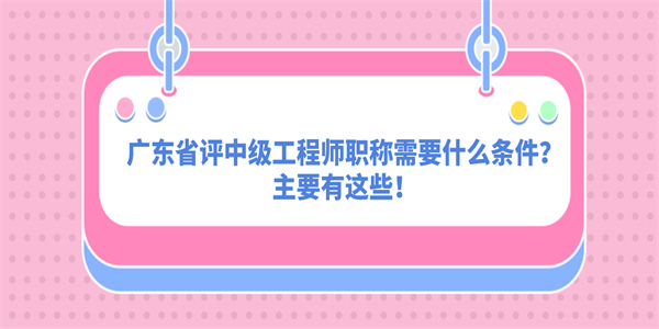 广东省评中级工程师职称需要什么条件？主要有这些！.jpg