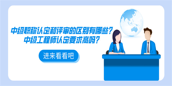 中级职称认定和评审的区别有哪些？中级工程师认定要求高吗？.jpg