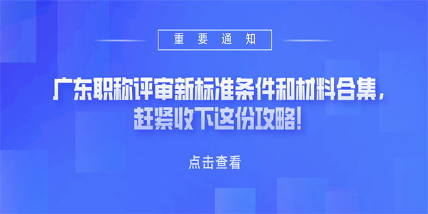 广东职称评审新标准条件和材料合集，赶紧收下这份攻略！.jpg