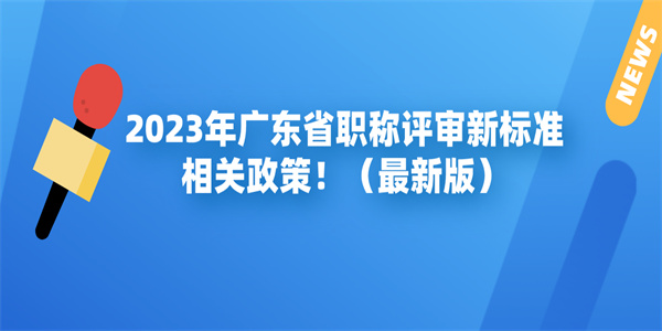 2023年广东省职称评审新标准相关政策！（最新版）.jpg