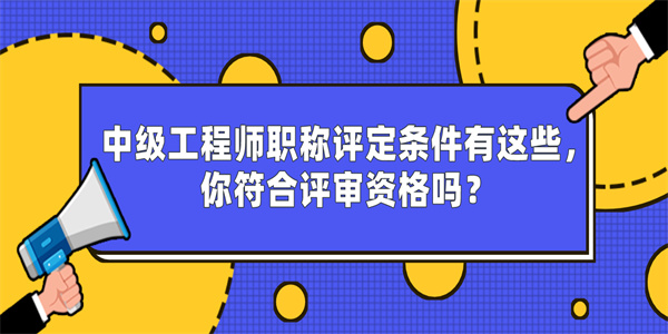 中级工程师职称评定条件有这些，你符合评审资格吗？.jpg