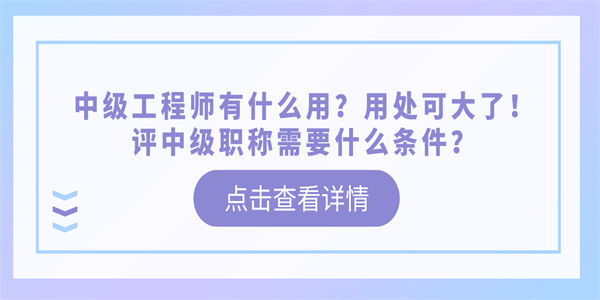 中级工程师有什么用？用处可大了！评中级职称需要什么条件？.jpg