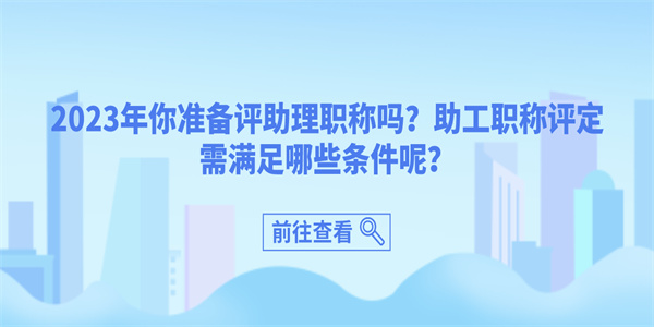 2023年你准备评助理职称吗？助工职称评定需满足哪些条件呢？.jpg