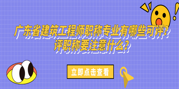 广东省建筑工程师职称专业有哪些可评？评职称要注意什么？.jpg