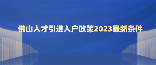 佛山人才引进入户政策2023最新条件.jpg
