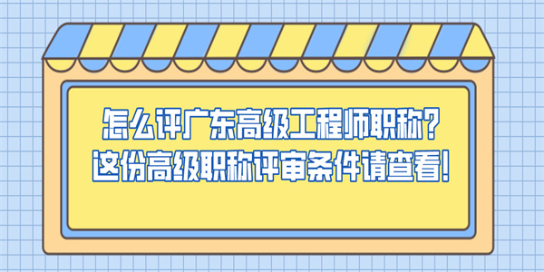怎么评广东高级工程师职称？这份高级职称评审条件请查看！.jpg