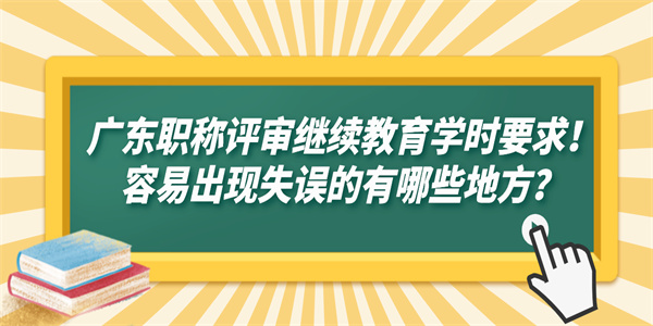 广东职称评审继续教育学时要求！容易出现失误的有哪些地方？.jpg