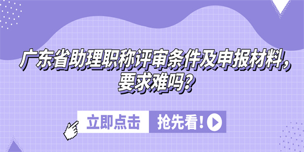 广东省助理职称评审条件及申报材料，要求难吗？.jpg