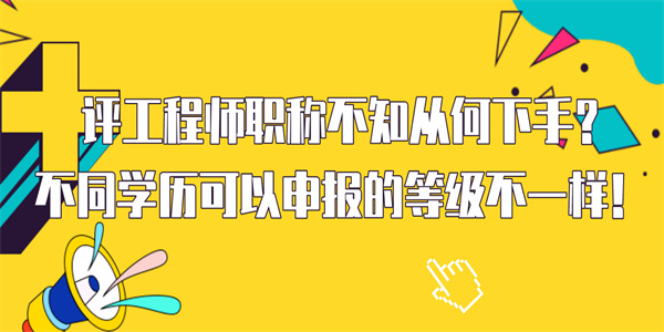 评工程师职称不知从何下手？不同学历可以申报的等级不一样！.jpg
