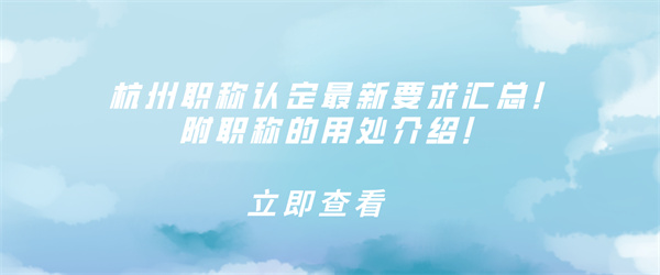 杭州职称认定最新要求汇总！附职称的用处介绍！.jpg