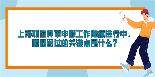 上海职称评审申报工作陆续进行中，顺利通过的关键点是什么？.jpg