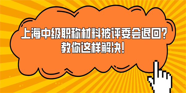 上海中级职称材料被评委会退回？教你这样解决！.jpg