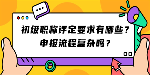 初级职称评定要求有哪些？申报流程复杂吗？.jpg