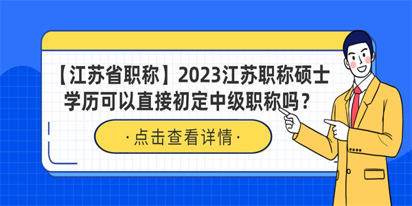 【江苏省职称】2023江苏职称硕士学历可以直接初定中级职称吗？.jpg