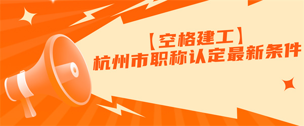 【空格建工】杭州市职称认定最新条件.jpg
