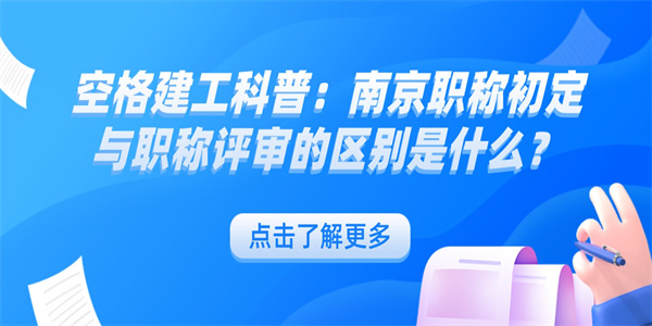 空格建工科普：南京职称初定与职称评审的区别是什么？.jpg