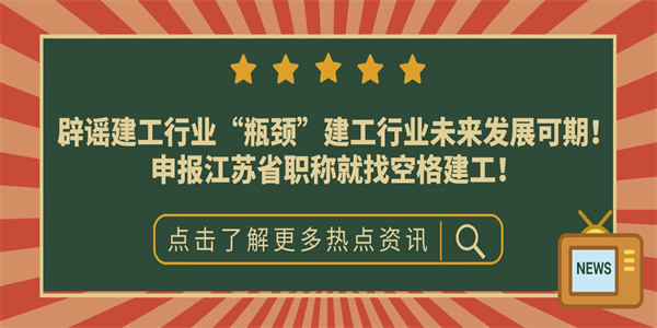 辟谣建工行业“瓶颈”建工行业未来发展可期！申报江苏省职称就找空格建工！.jpg