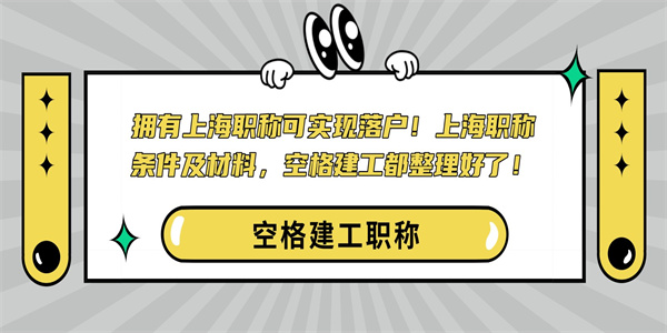 拥有上海职称可实现落户！上海职称条件及材料，空格建工都整理好了！.jpg