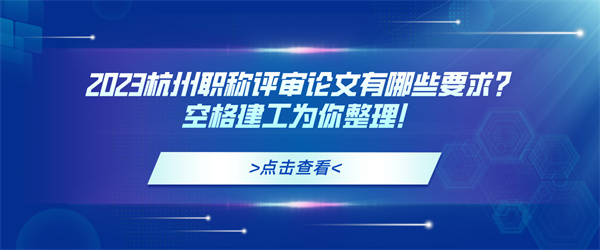 2023杭州职称评审论文有哪些要求？空格建工为你整理！.jpg