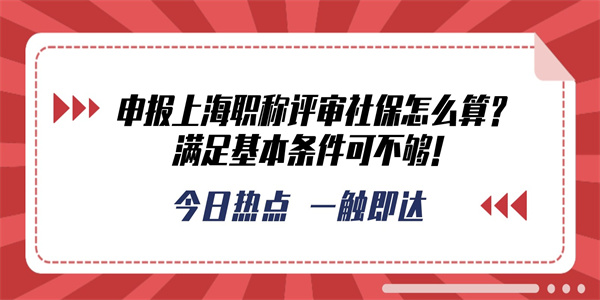 申报上海职称评审社保怎么算？满足基本条件可不够！.jpg