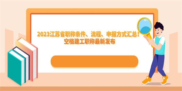 2023江苏省职称条件、流程、申报方式汇总！空格建工职称最新发布.jpg