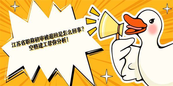 江苏省职称初审被退回是怎么回事？空格建工帮你分析！.jpg