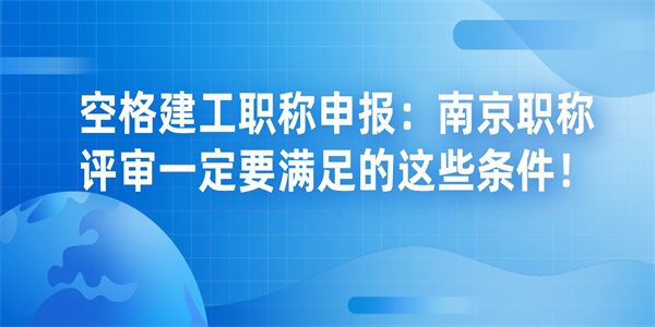 空格建工职称申报：南京职称评审一定要满足的这些条件！.jpg