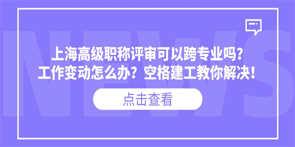 上海高级职称评审可以跨专业吗？工作变动怎么办？空格建工教你解决！.jpg