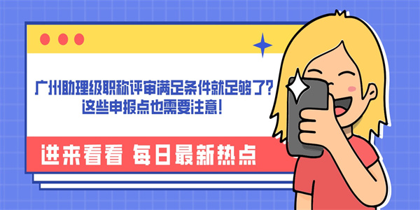 广州助理级职称评审满足条件就足够了？这些申报点也需要注意！.jpg