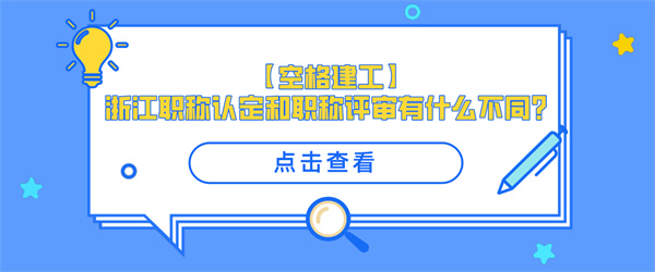 【空格建工】浙江职称认定和职称评审有什么不同？.jpg