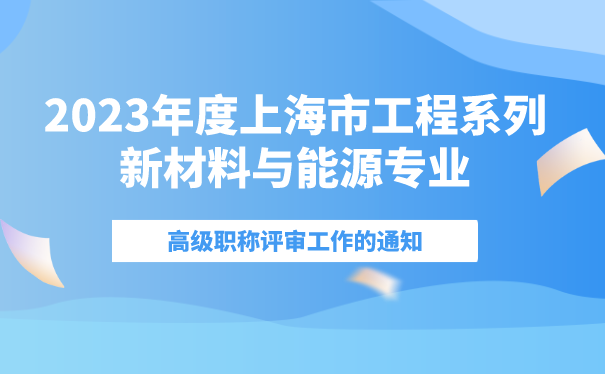 2023年度上海市工程系列新材料与能源专业高级职称评审工作的通知.png