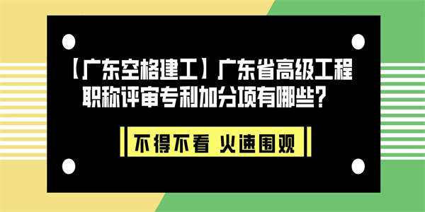 【广东空格建工】广东省高级工程职称评审专利加分项有哪些？.jpg