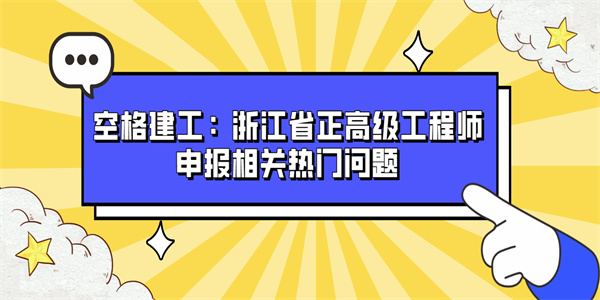 空格建工：浙江省正高级工程师申报相关热门问题.jpg