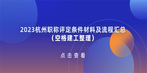 2023杭州职称评定条件材料及流程汇总（空格建工整理）.jpg