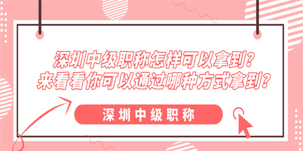 深圳中级职称怎样可以拿到？来看看你可以通过哪种方式拿到？.jpg